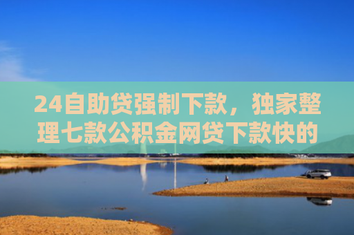 24自助贷强制下款，独家整理七款公积金网贷下款快的口子